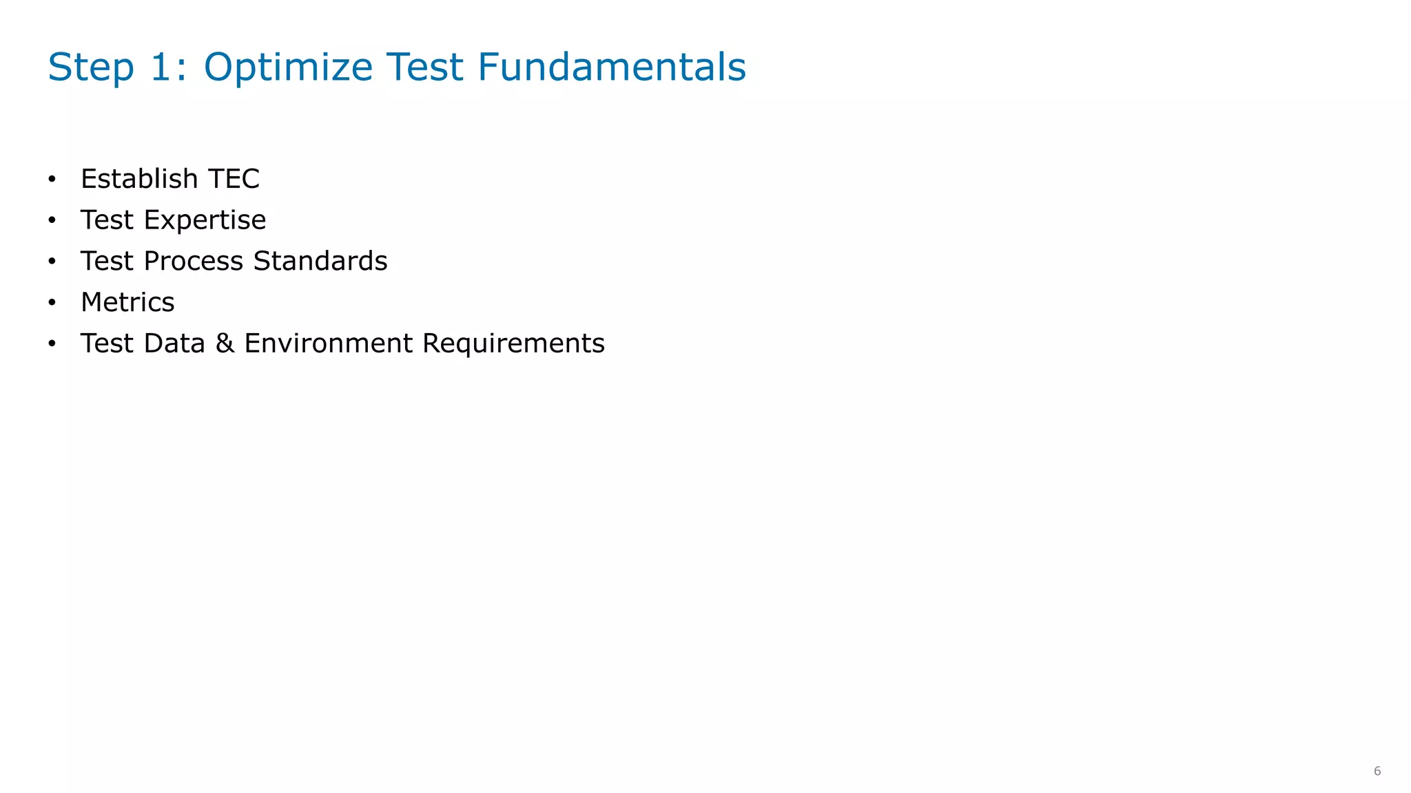 6
Step 1: Optimize Test Fundamentals
• Establish TEC
• Test Expertise
• Test Process Standards
• Metrics
• Test Data & Environment Requirements
 