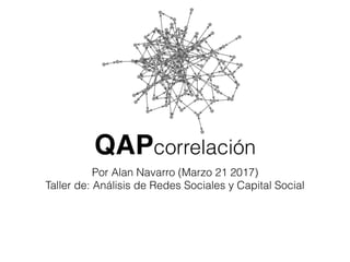 QAPcorrelación
Por Alan Navarro (Marzo 21 2017)
Taller de: Análisis de Redes Sociales y Capital Social
 