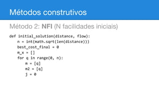 Métodos construtivos
Método 2: NFI (N facilidades iniciais)
def initial_solution(distance, flow):
n = int(math.sqrt(len(distance)))
best_cost_final = 0
m_x = []
for q in range(0, n):
m = [q]
m2 = [q]
j = 0

 