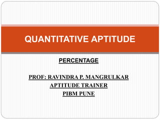 PERCENTAGE
PROF: RAVINDRA P. MANGRULKAR
APTITUDE TRAINER
PIBM PUNE
QUANTITATIVE APTITUDE
 