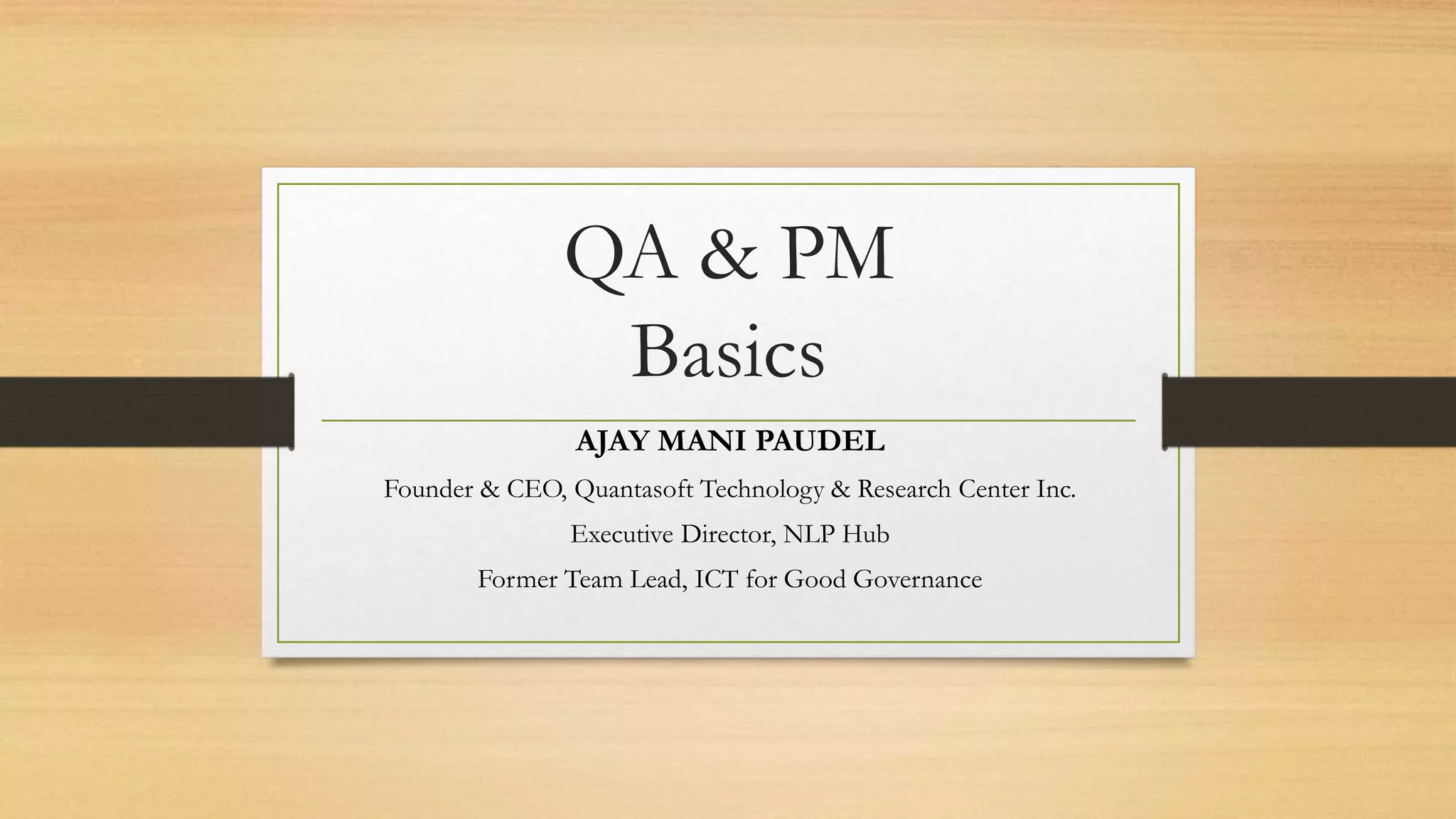 QA & PM
Basics
AJAY MANI PAUDEL
Founder & CEO, Quantasoft Technology & Research Center Inc.
Executive Director, NLP Hub
Former Team Lead, ICT for Good Governance
 