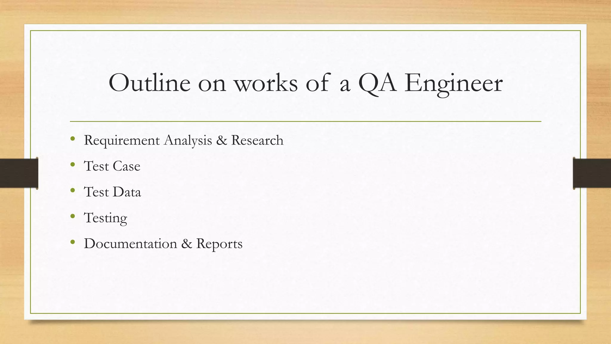 Outline on works of a QA Engineer
• Requirement Analysis & Research
• Test Case
• Test Data
• Testing
• Documentation & Reports
 