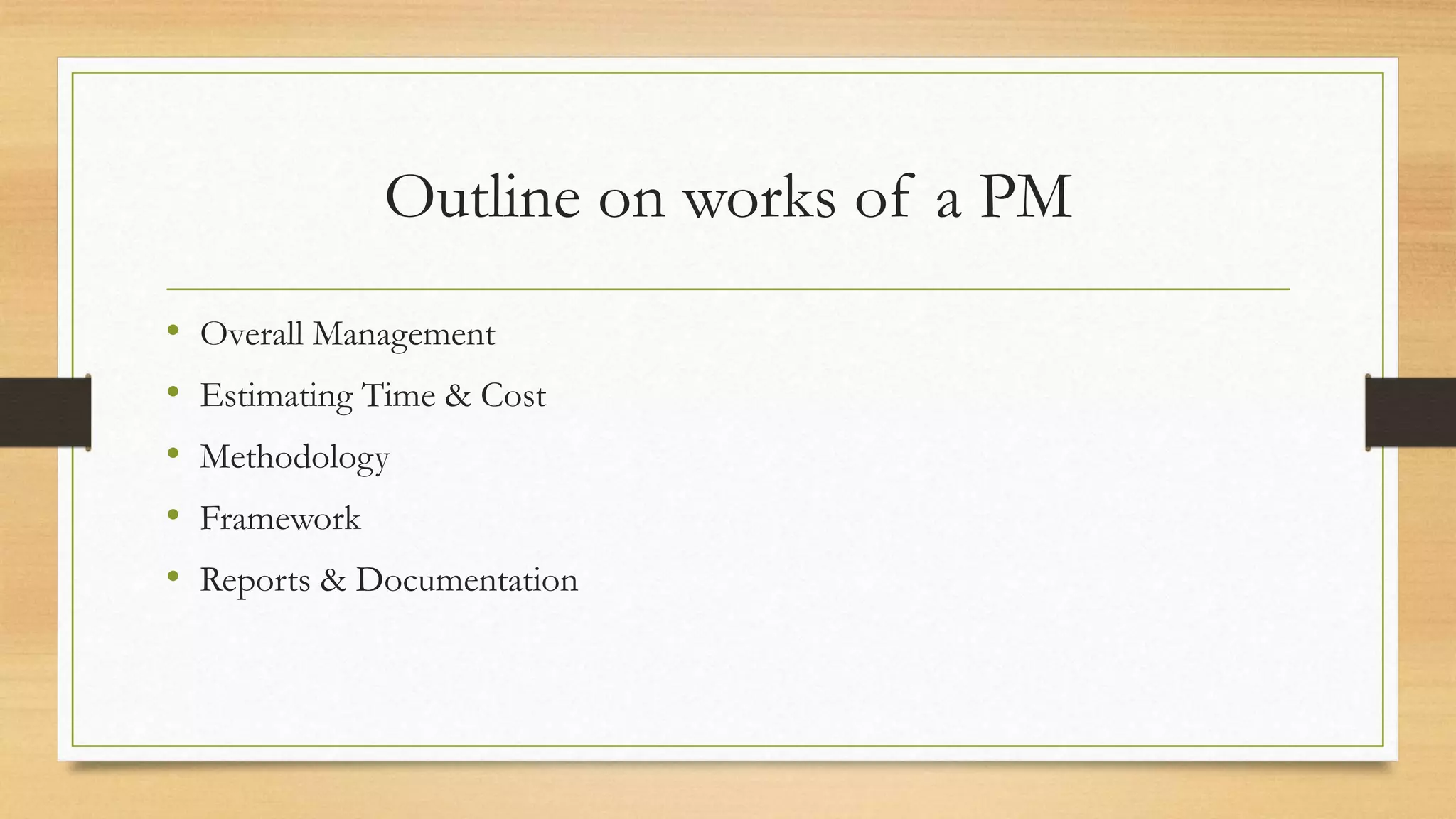 Outline on works of a PM
• Overall Management
• Estimating Time & Cost
• Methodology
• Framework
• Reports & Documentation
 