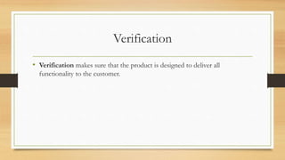 Verification
• Verification makes sure that the product is designed to deliver all
functionality to the customer.
 