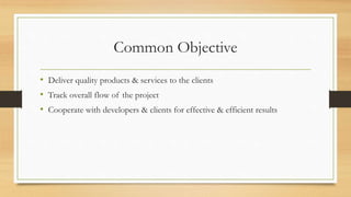 Common Objective
• Deliver quality products & services to the clients
• Track overall flow of the project
• Cooperate with developers & clients for effective & efficient results
 