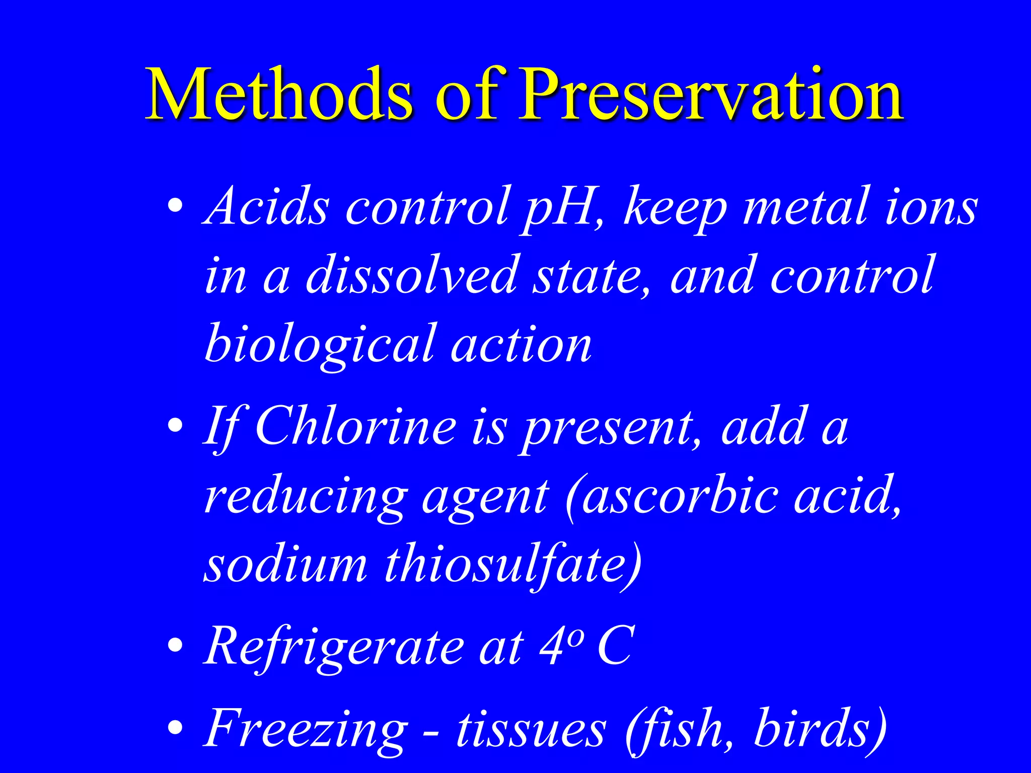 Methods of Preservation
• Acids control pH, keep metal ions
in a dissolved state, and control
biological action
• If Chlorine is present, add a
reducing agent (ascorbic acid,
sodium thiosulfate)
• Refrigerate at 4o C
• Freezing - tissues (fish, birds)
 