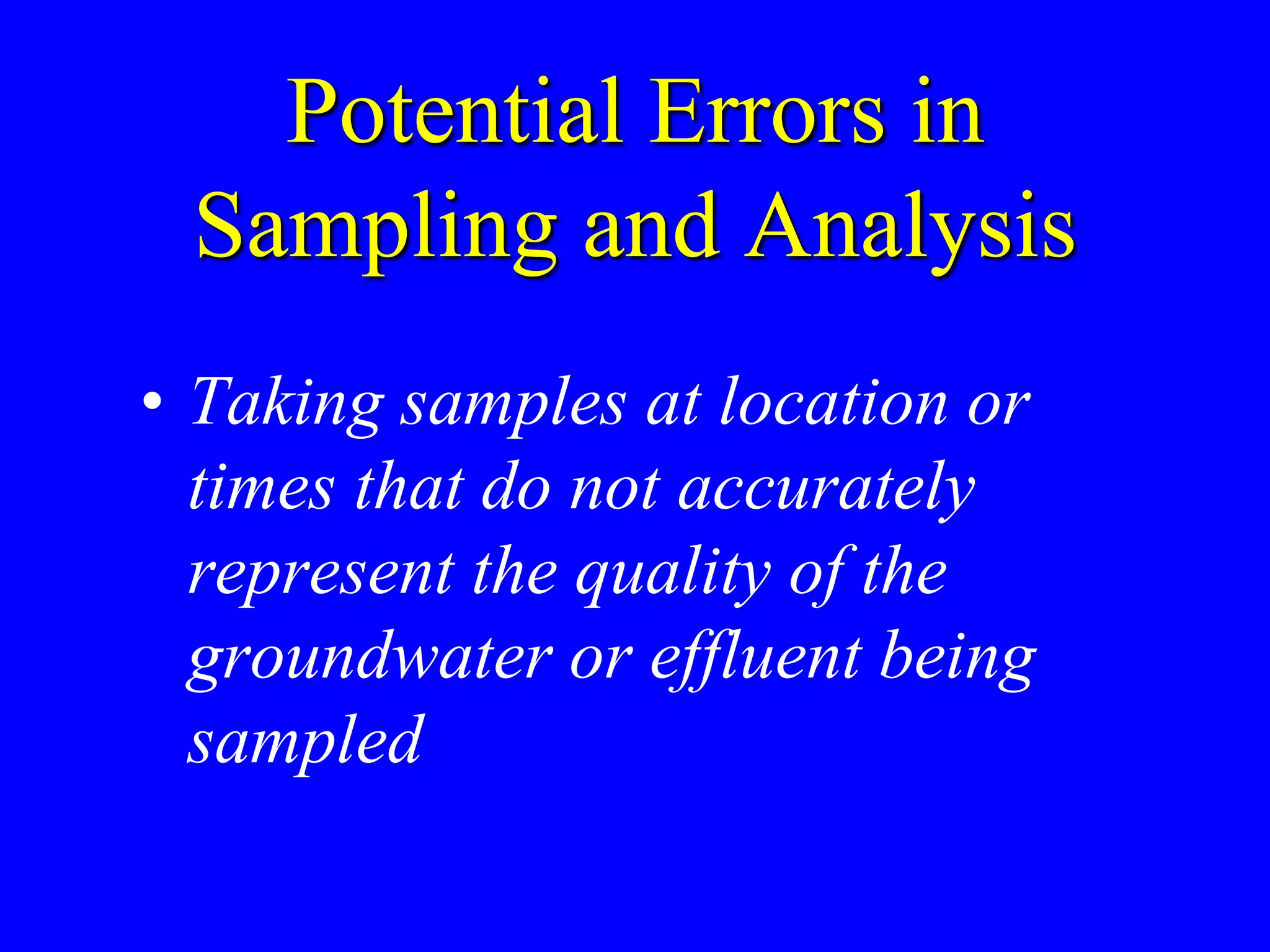Potential Errors in
Sampling and Analysis
• Taking samples at location or
times that do not accurately
represent the quality of the
groundwater or effluent being
sampled
 