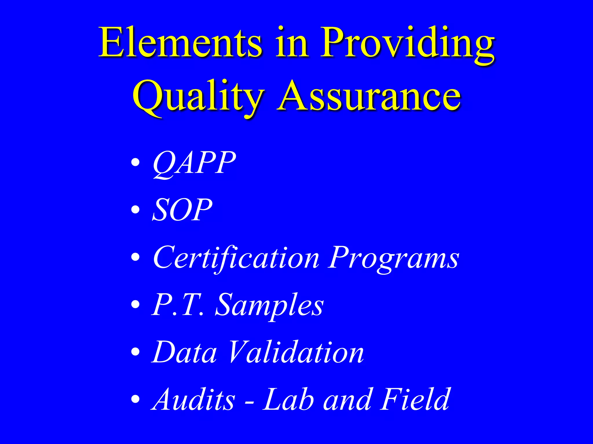 Elements in Providing
Quality Assurance
• QAPP
• SOP
• Certification Programs
• P.T. Samples
• Data Validation
• Audits - Lab and Field
 