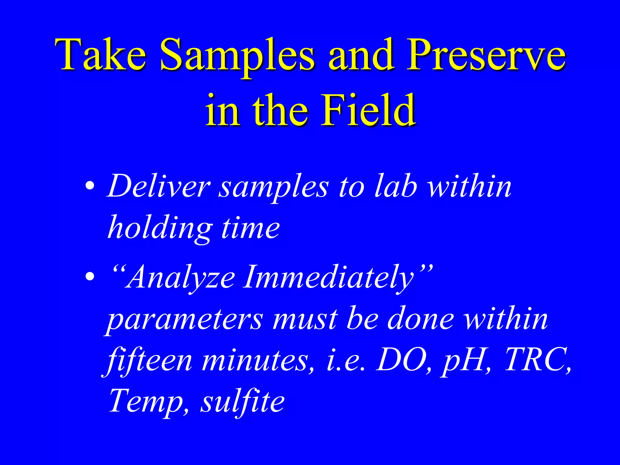 Take Samples and Preserve
in the Field
• Deliver samples to lab within
holding time
• “Analyze Immediately”
parameters must be done within
fifteen minutes, i.e. DO, pH, TRC,
Temp, sulfite
 