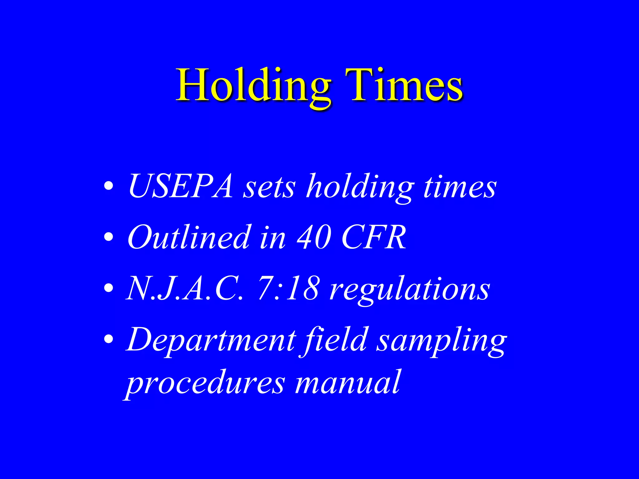 Holding Times
• USEPA sets holding times
• Outlined in 40 CFR
• N.J.A.C. 7:18 regulations
• Department field sampling
procedures manual
 