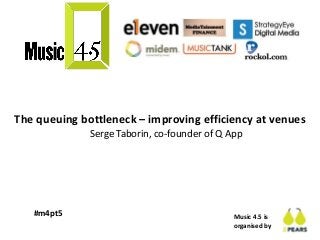 Music 4.5 is
organised by
#m4pt5
The queuing bottleneck – improving efficiency at venues
Serge Taborin, co-founder of Q App
 