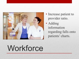 Workforce
• Increase patient to
provider ratio.
• Adding
information
regarding falls onto
patients’ charts.
 