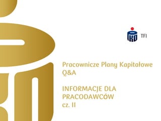 Pracownicze Plany Kapitałowe
Q&A
INFORMACJE DLA
PRACODAWCÓW
cz. II
 