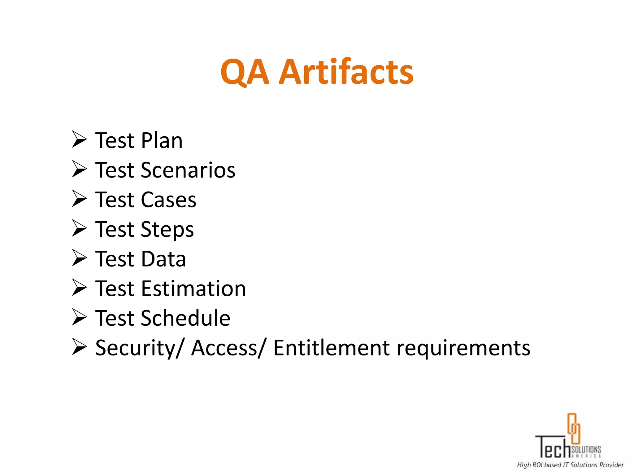 QA Artifacts
 Test Plan
 Test Scenarios
 Test Cases
 Test Steps
 Test Data
 Test Estimation
 Test Schedule
 Security/ Access/ Entitlement requirements
 