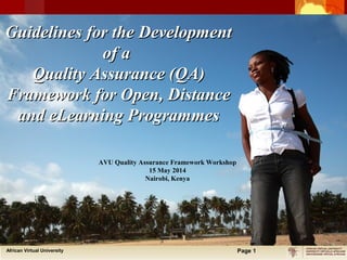 Click to edit Master title style
• Click to edit Master text styles
• Second level
• Third level
• Fourth level
• Fifth level
African Virtual University Page 1
Guidelines for the DevelopmentGuidelines for the Development
of aof a
Quality Assurance (QA)Quality Assurance (QA)
Framework for Open, DistanceFramework for Open, Distance
and eLearning Programmesand eLearning Programmes
AVU Quality Assurance Framework Workshop
15 May 2014
Nairobi, Kenya
 