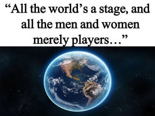 “All the world’s a stage, and
all the men and women
merely players…”
 