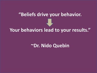 “Beliefs drive your behavior.
Your behaviors lead to your results.”
~Dr. Nido Quebin
 