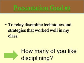 Presentation Goal #2
• To relay discipline techniques and
strategies that worked well in my
class.
How many of you like
disciplining?
 