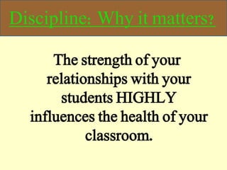 Discipline: Why it matters?
The strength of your
relationships with your
students HIGHLY
influences the health of your
classroom.
 