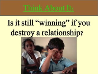 Think About It:
Is it still “winning” if you
destroy a relationship?
 