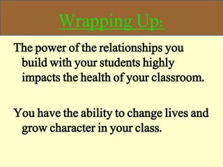 Wrapping Up:
The power of the relationships you
build with your students highly
impacts the health of your classroom.
You have the ability to change lives and
grow character in your class.
 