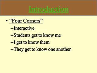 Introduction
• “Four Corners”
–Interactive
–Students get to know me
–I get to know them
–They get to know one another
 