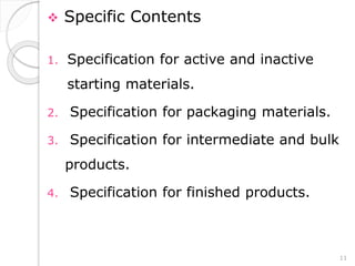  Specific Contents
1. Specification for active and inactive
starting materials.
2. Specification for packaging materials.
3. Specification for intermediate and bulk
products.
4. Specification for finished products.
11
 