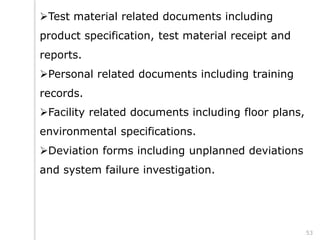 Test material related documents including
product specification, test material receipt and
reports.
Personal related documents including training
records.
Facility related documents including floor plans,
environmental specifications.
Deviation forms including unplanned deviations
and system failure investigation.
53
 