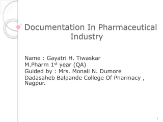 Documentation In Pharmaceutical
Industry
Name : Gayatri H. Tiwaskar
M.Pharm 1st year (QA)
Guided by : Mrs. Monali N. Dumore
Dadasaheb Balpande College Of Pharmacy ,
Nagpur.
1
 
