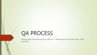 QA PROCESS
What quality assurance process refers to ? What does this actually mean ? Best
practices
 