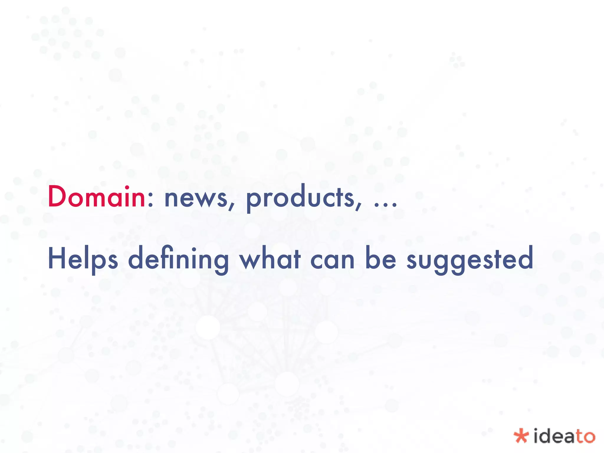 Domain: news, products, …
Helps deﬁning what can be suggested
 