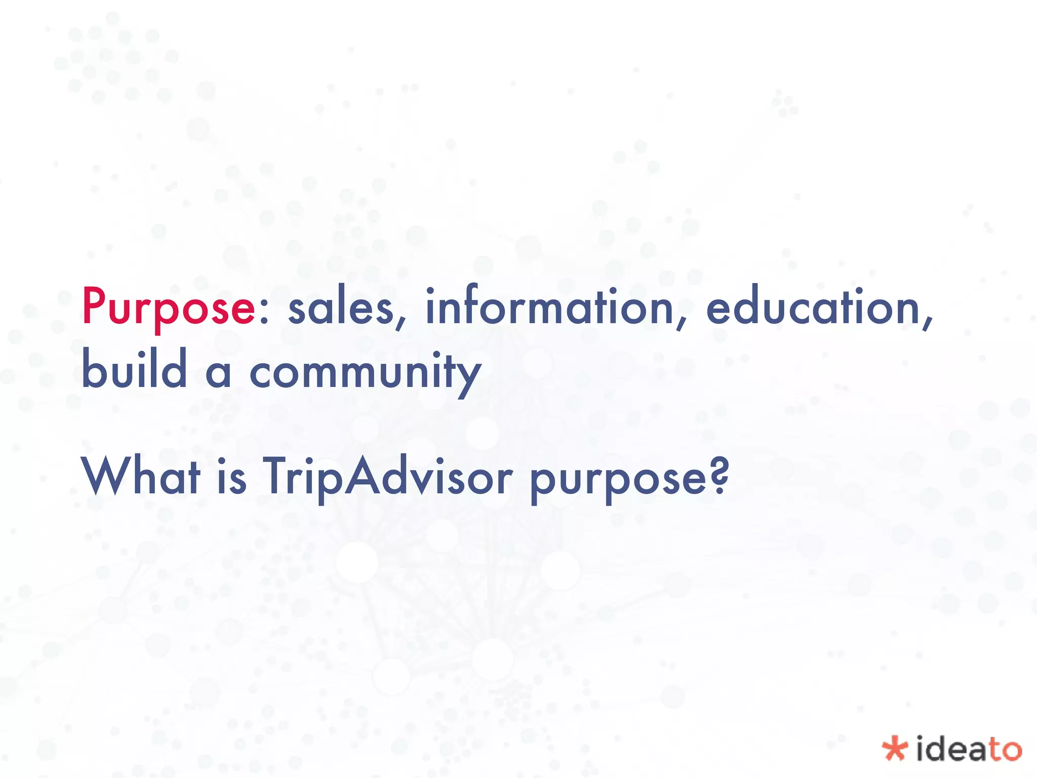 Purpose: sales, information, education,
build a community
What is TripAdvisor purpose?
 