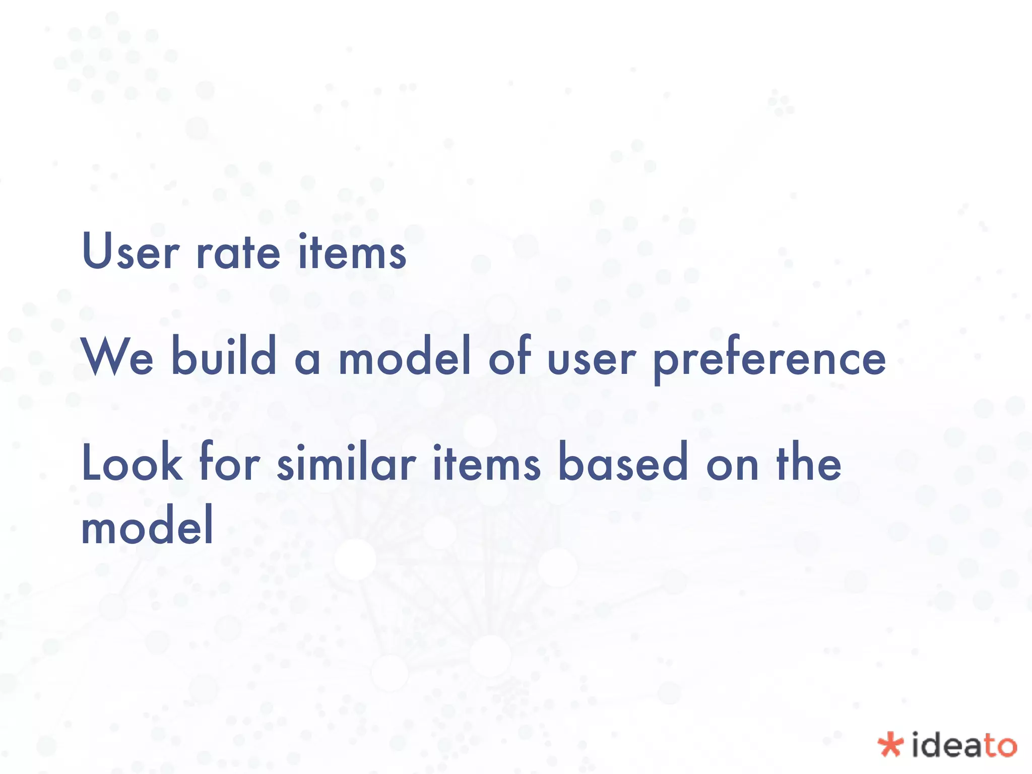 User rate items
We build a model of user preference
Look for similar items based on the
model
 