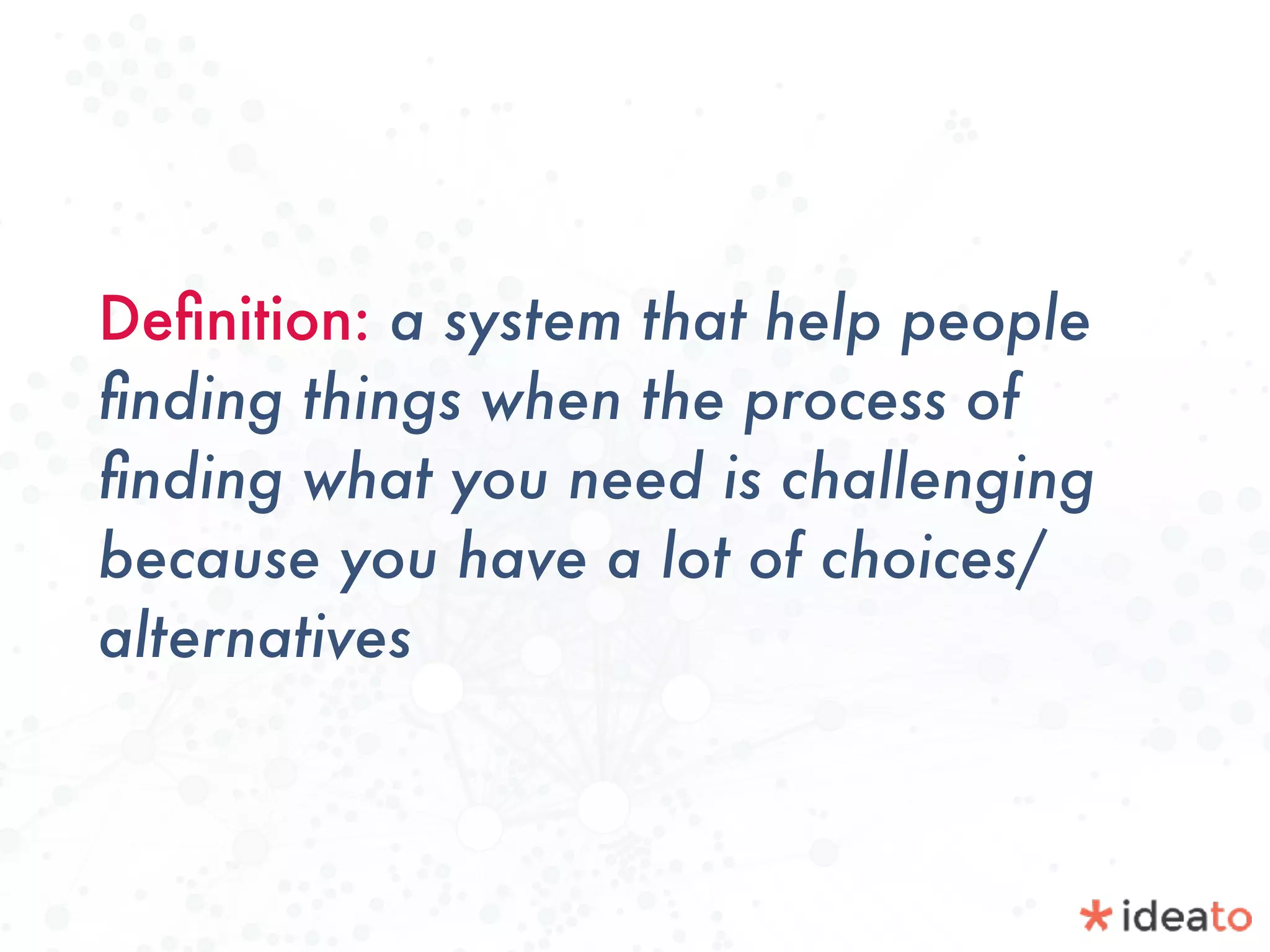 Deﬁnition: a system that help people
ﬁnding things when the process of
ﬁnding what you need is challenging
because you have a lot of choices/
alternatives
 