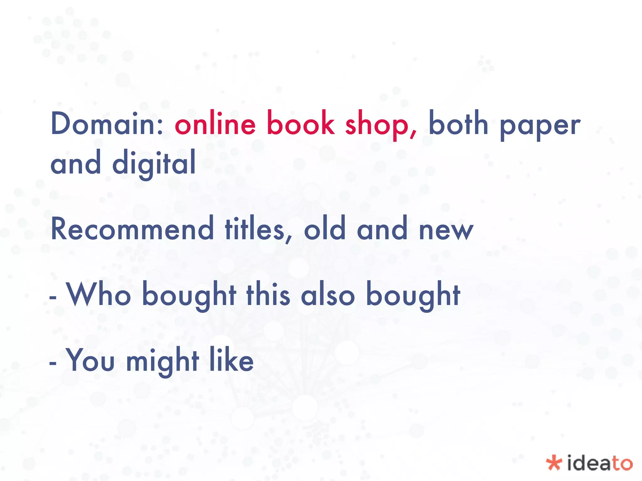 Domain: online book shop, both paper
and digital
Recommend titles, old and new
- Who bought this also bought
- You might like
 