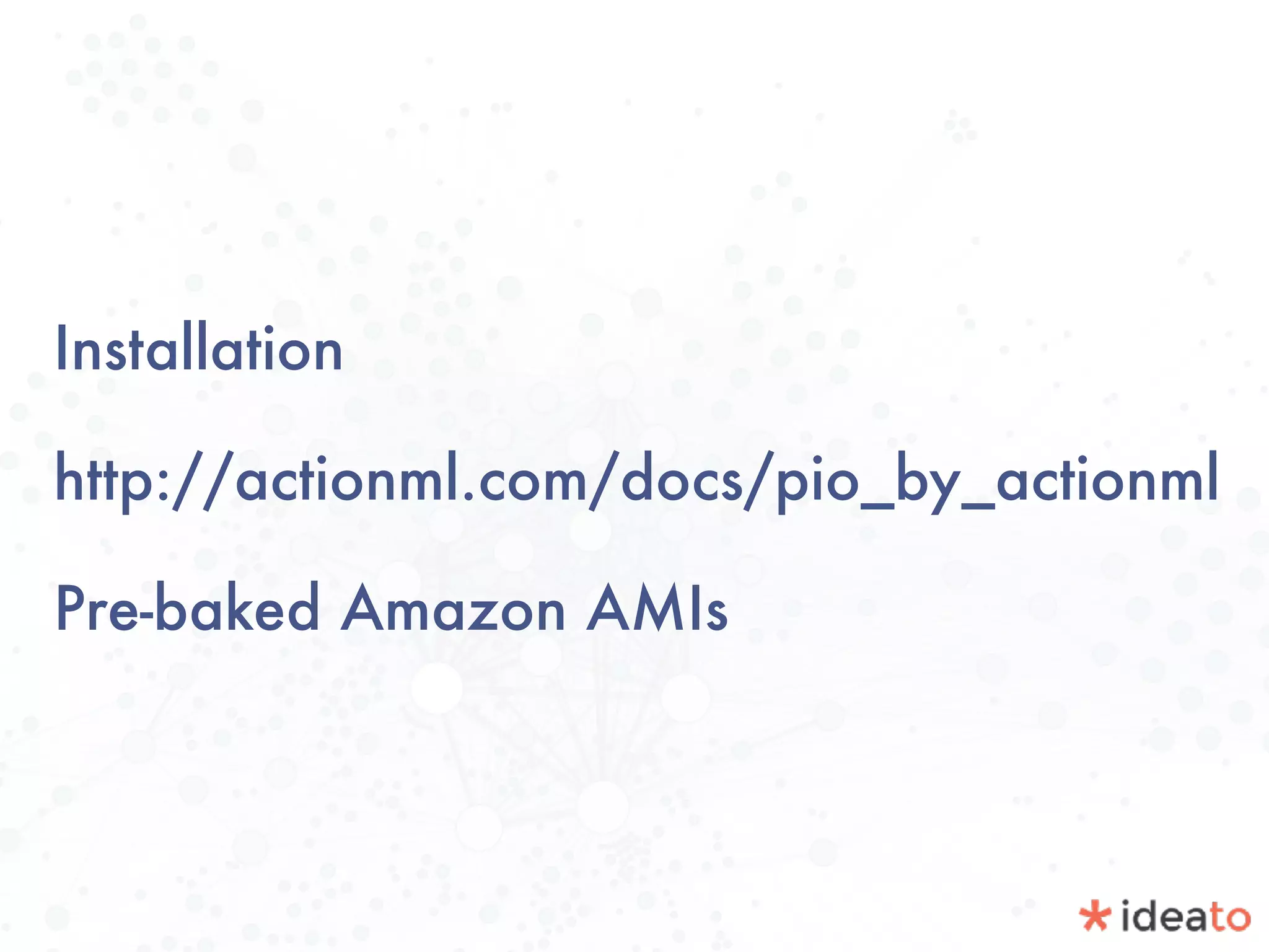 Installation
http://actionml.com/docs/pio_by_actionml
Pre-baked Amazon AMIs
 