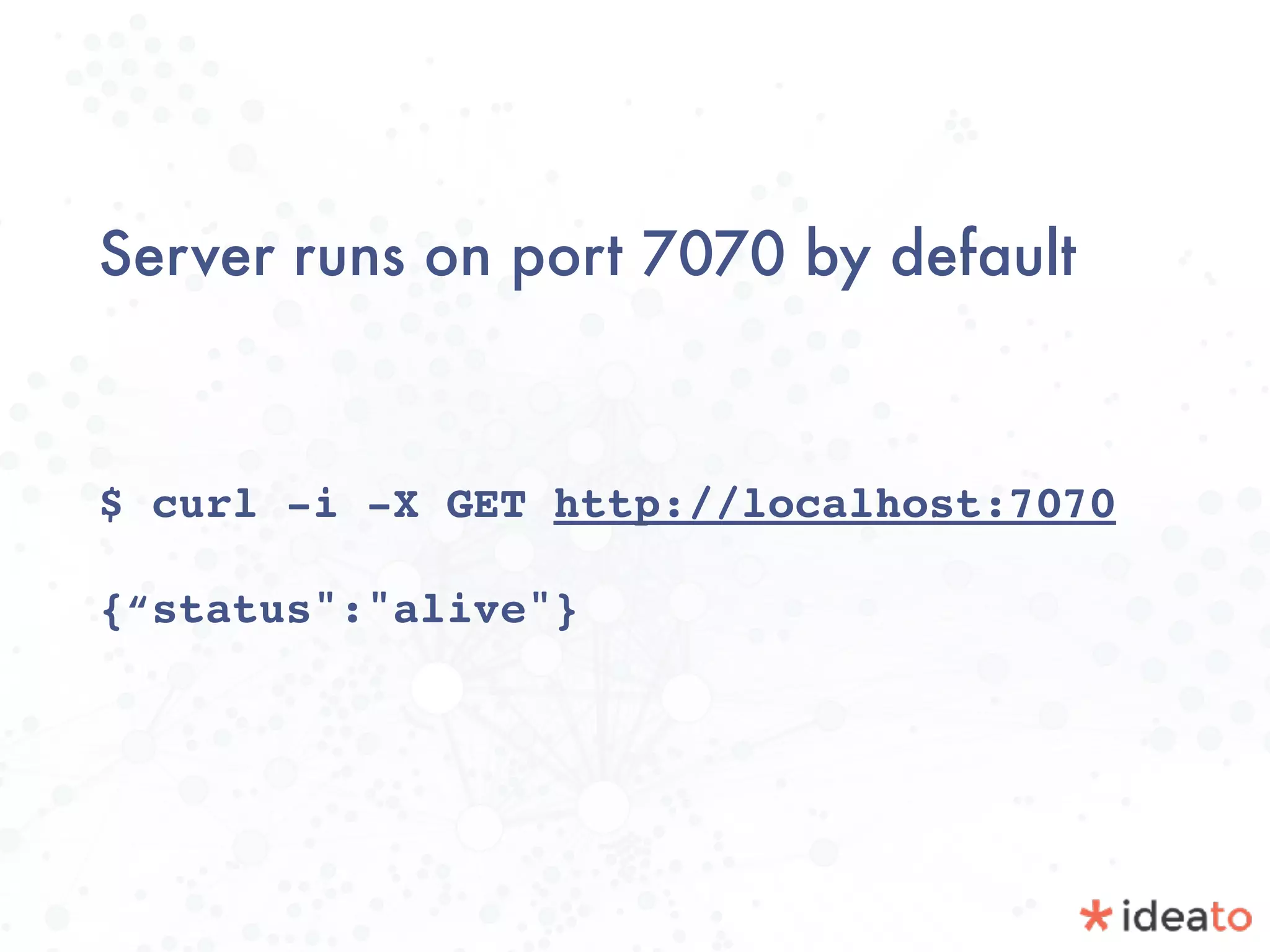 Server runs on port 7070 by default
$ curl -i -X GET http://localhost:7070
{“status":"alive"}
 