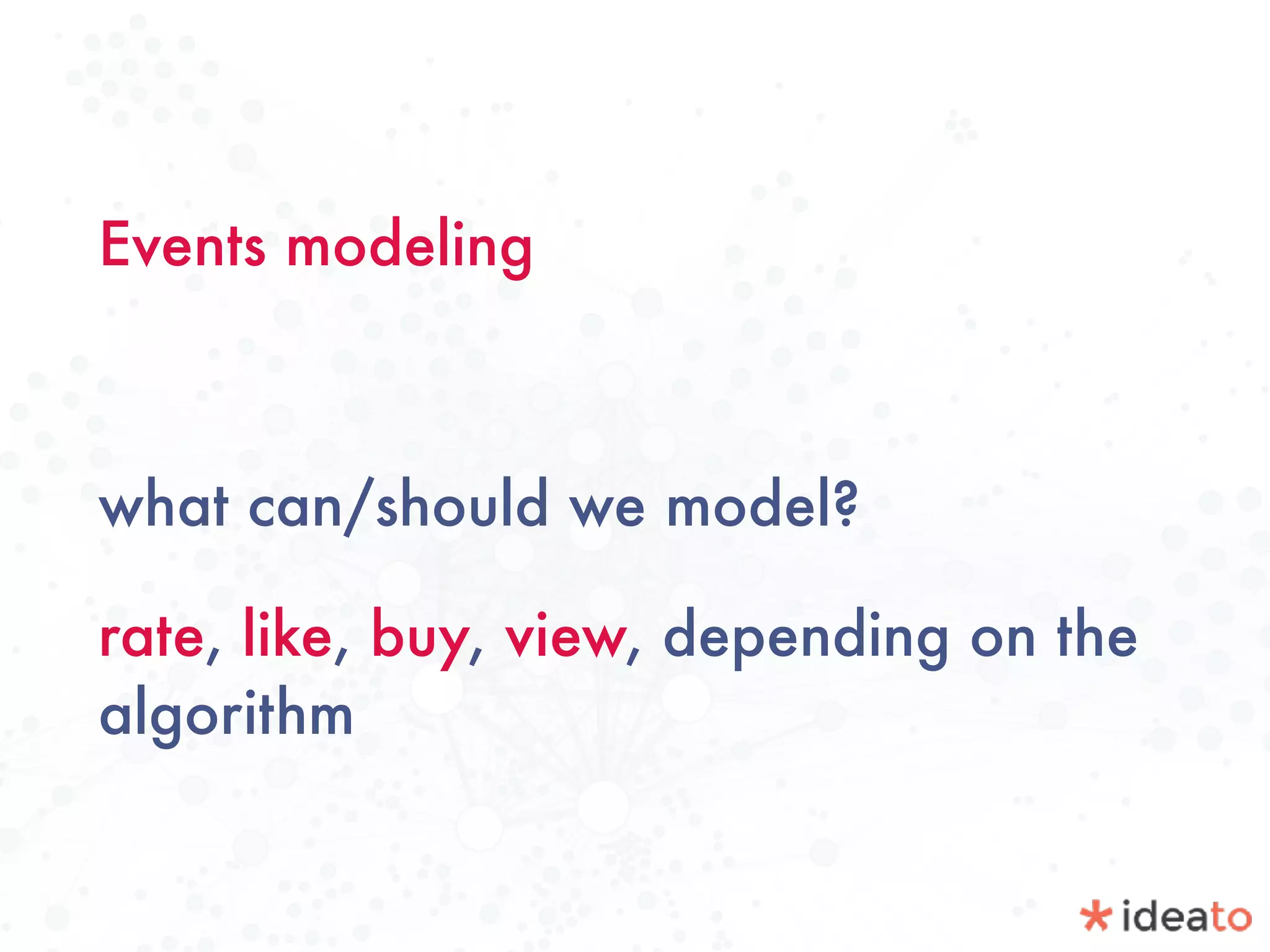 Events modeling
what can/should we model?
rate, like, buy, view, depending on the
algorithm
 