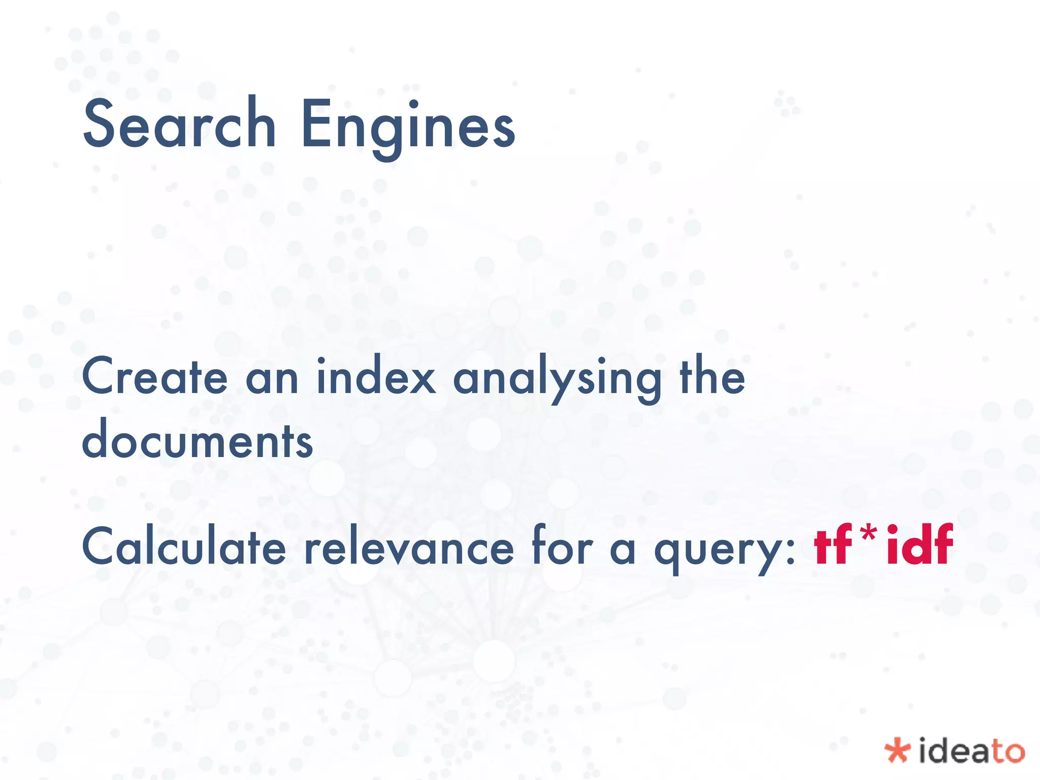 Search Engines
Create an index analysing the
documents
Calculate relevance for a query: tf*idf
 