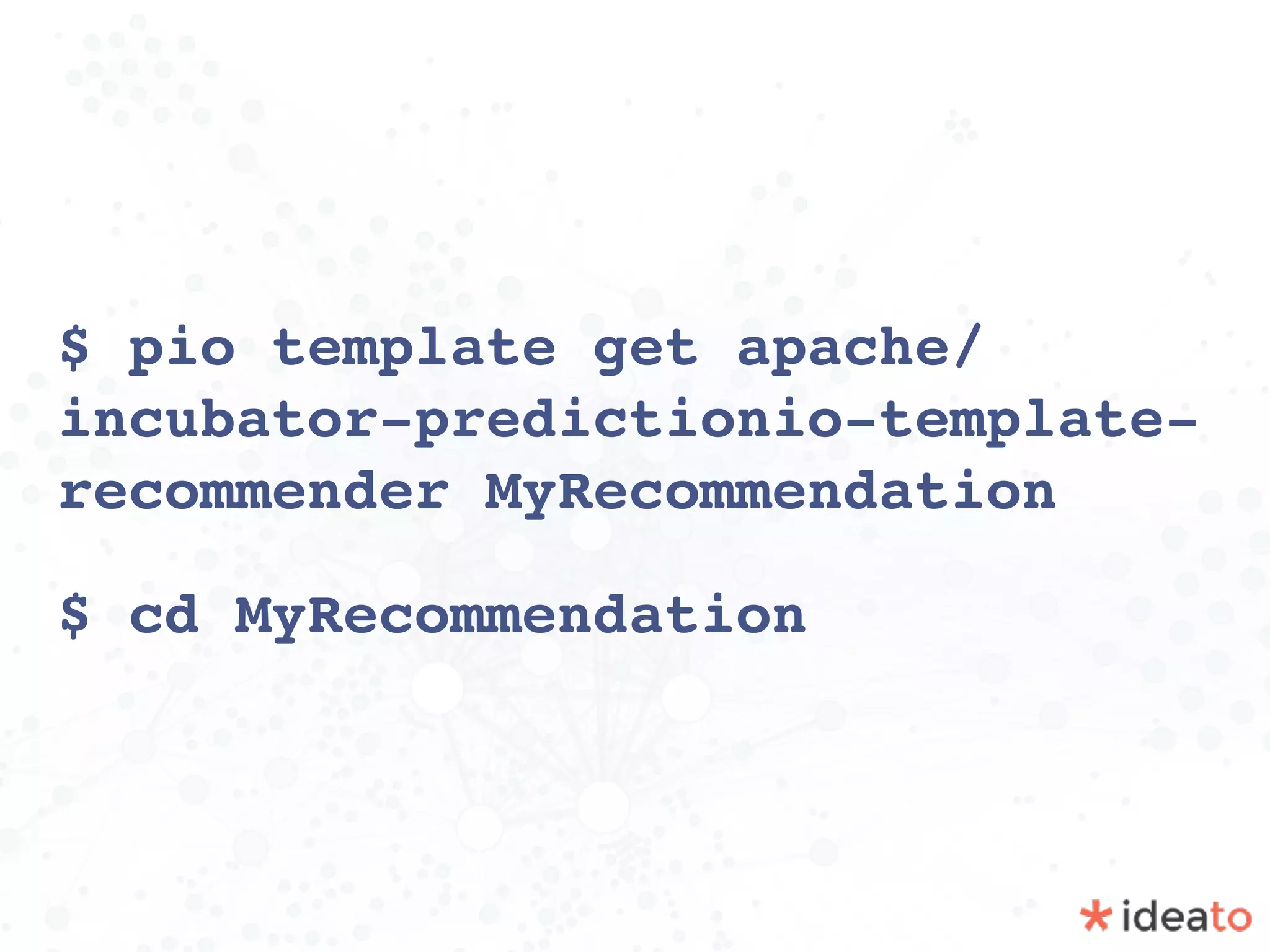 $ pio template get apache/
incubator-predictionio-template-
recommender MyRecommendation
$ cd MyRecommendation
 