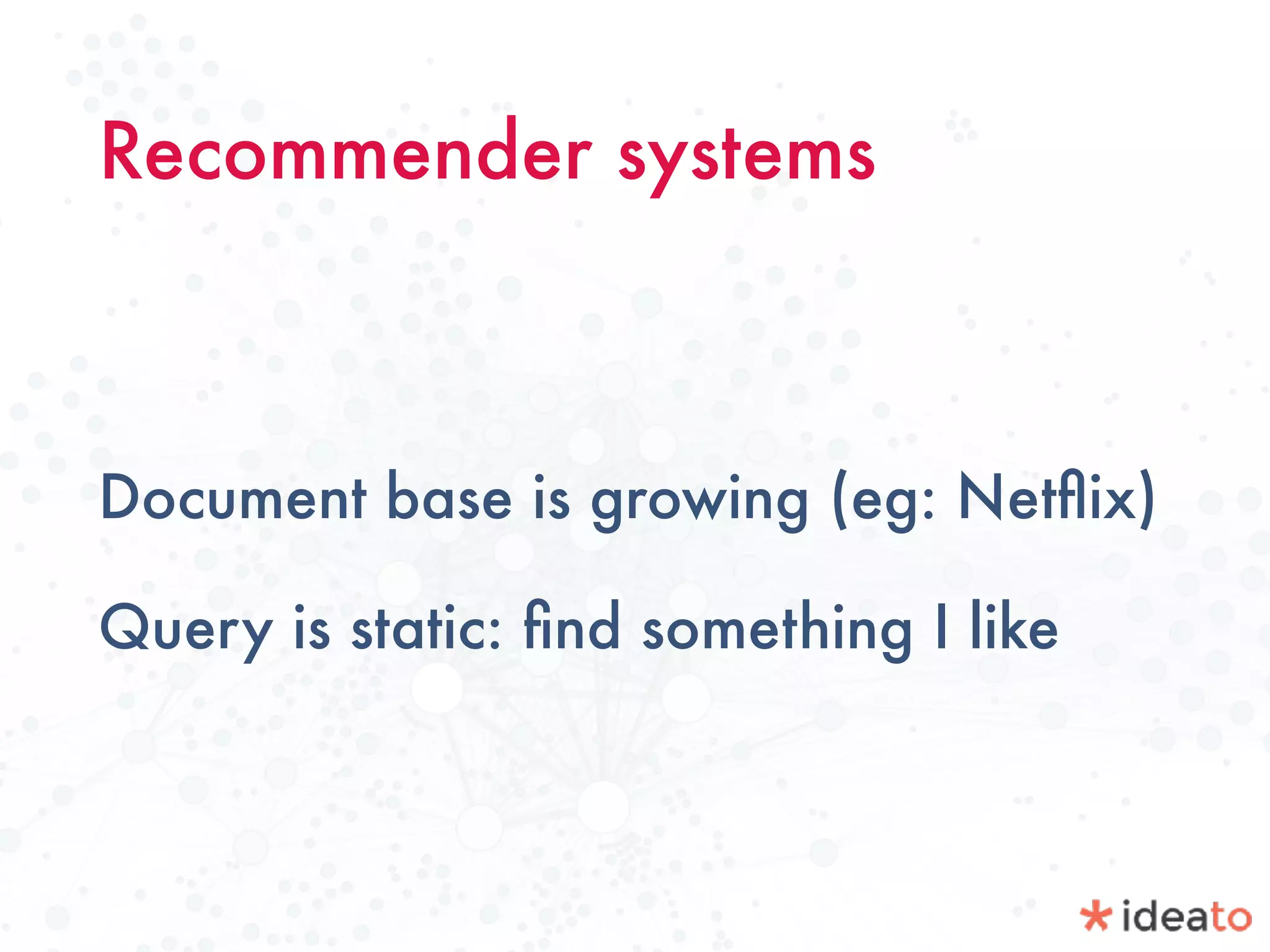 Recommender systems
Document base is growing (eg: Netﬂix)
Query is static: ﬁnd something I like
 