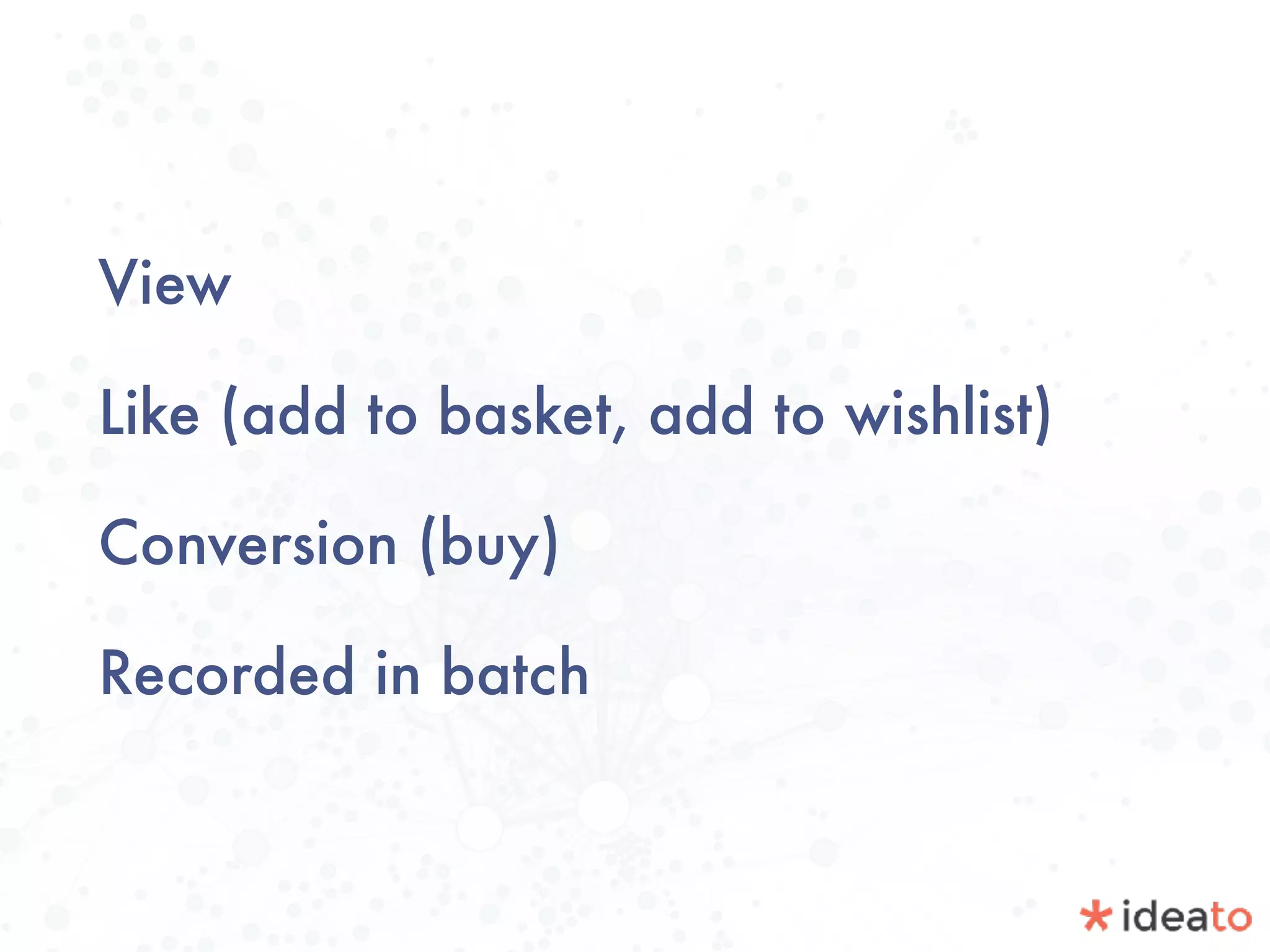 View
Like (add to basket, add to wishlist)
Conversion (buy)
Recorded in batch
 