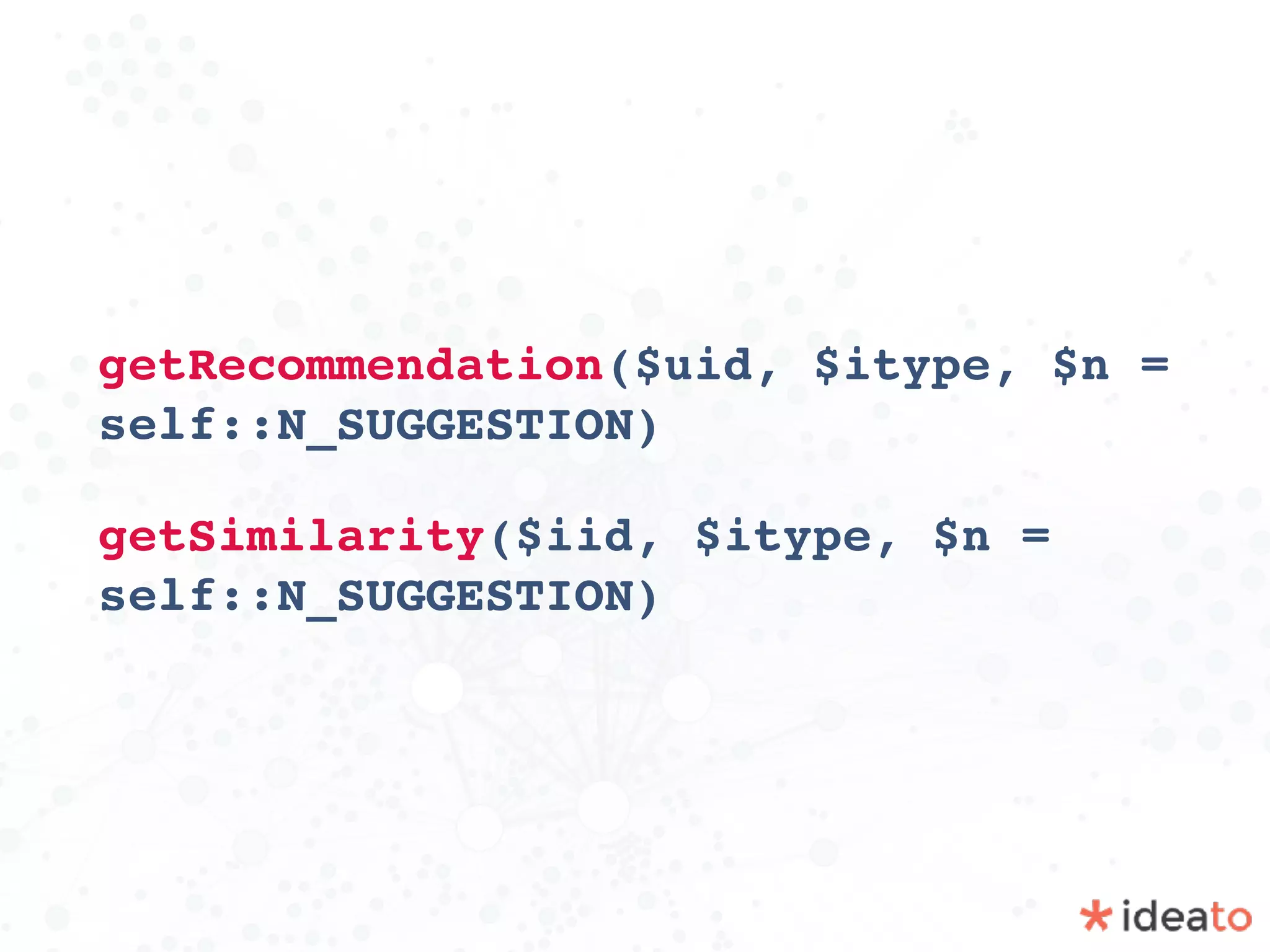getRecommendation($uid, $itype, $n =
self::N_SUGGESTION)
getSimilarity($iid, $itype, $n =
self::N_SUGGESTION)
 
