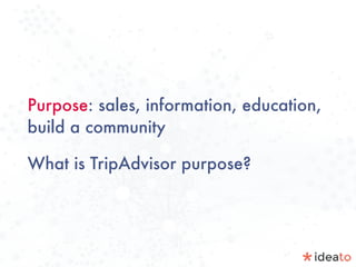 Purpose: sales, information, education,
build a community
What is TripAdvisor purpose?
 
