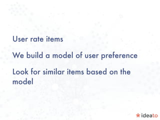 User rate items
We build a model of user preference
Look for similar items based on the
model
 