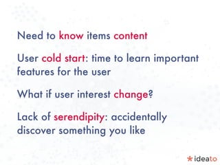 Need to know items content
User cold start: time to learn important
features for the user
What if user interest change?
Lack of serendipity: accidentally
discover something you like
 