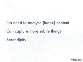 No need to analyse (index) content
Can capture more subtle things
Serendipity
 