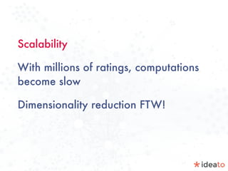 Scalability
With millions of ratings, computations
become slow
Dimensionality reduction FTW!
 