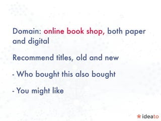 Domain: online book shop, both paper
and digital
Recommend titles, old and new
- Who bought this also bought
- You might like
 