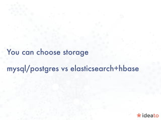 You can choose storage
mysql/postgres vs elasticsearch+hbase
 